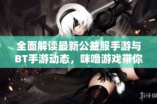 全面解读最新公益服手游与BT手游动态，咪噜游戏带你畅游游戏世界