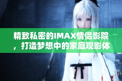 精致私密的IMAX情侣影院，打造梦想中的家庭观影体验