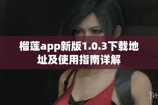 榴莲app新版1.0.3下载地址及使用指南详解