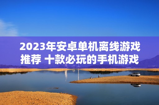 2023年安卓单机离线游戏推荐 十款必玩的手机游戏榜单