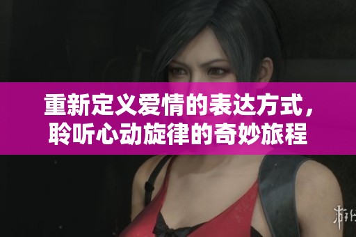 重新定义爱情的表达方式，聆听心动旋律的奇妙旅程
