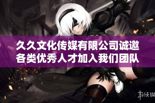 久久文化传媒有限公司诚邀各类优秀人才加入我们团队