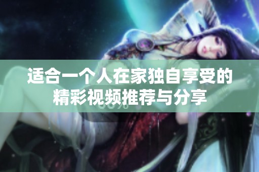 适合一个人在家独自享受的精彩视频推荐与分享