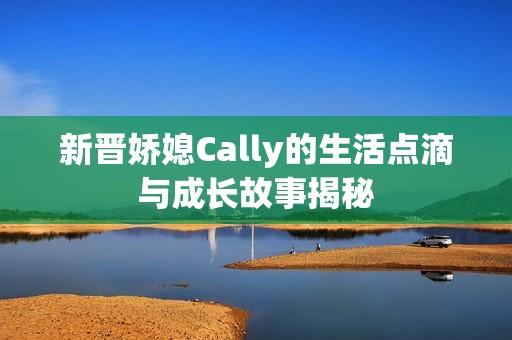 新晋娇媳Cally的生活点滴与成长故事揭秘