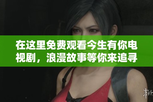 在这里免费观看今生有你电视剧，浪漫故事等你来追寻