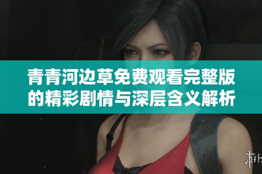 青青河边草免费观看完整版的精彩剧情与深层含义解析