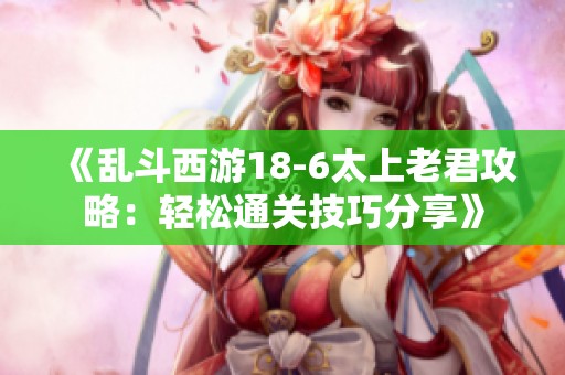 《乱斗西游18-6太上老君攻略：轻松通关技巧分享》