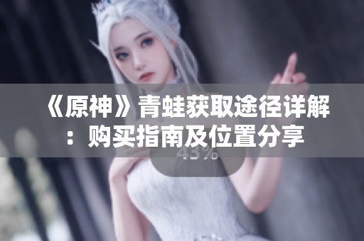 《原神》青蛙获取途径详解：购买指南及位置分享