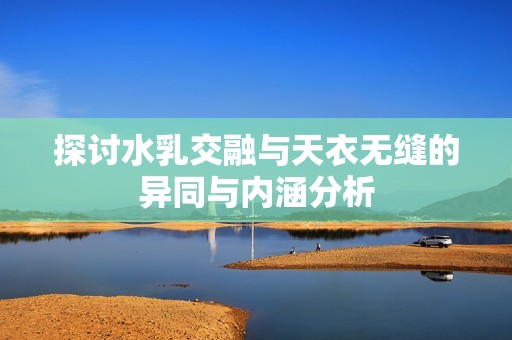 探讨水乳交融与天衣无缝的异同与内涵分析