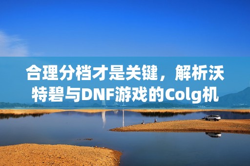 合理分档才是关键，解析沃特碧与DNF游戏的Colg机制