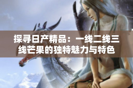 探寻日产精品：一线二线三线芒果的独特魅力与特色