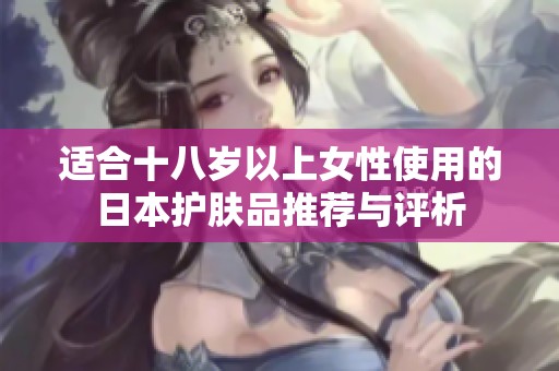 适合十八岁以上女性使用的日本护肤品推荐与评析