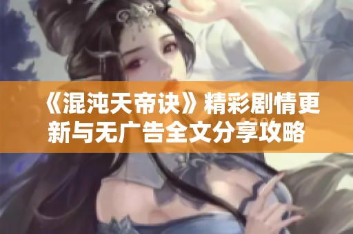 《混沌天帝诀》精彩剧情更新与无广告全文分享攻略