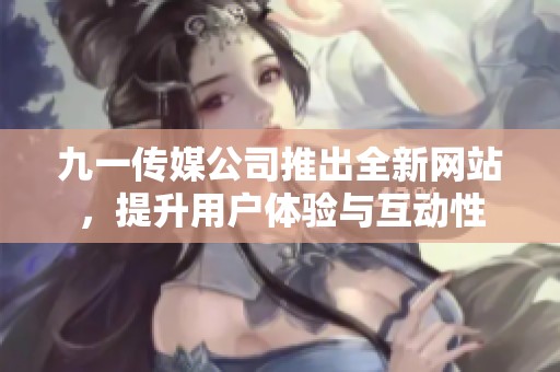 九一传媒公司推出全新网站，提升用户体验与互动性
