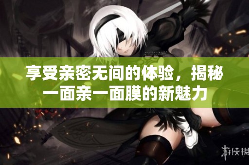 享受亲密无间的体验，揭秘一面亲一面膜的新魅力