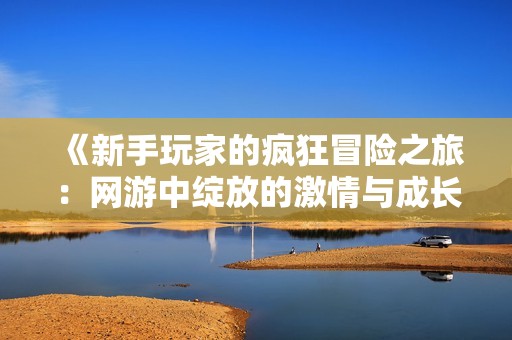 《新手玩家的疯狂冒险之旅：网游中绽放的激情与成长》