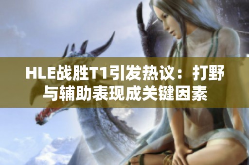 HLE战胜T1引发热议：打野与辅助表现成关键因素