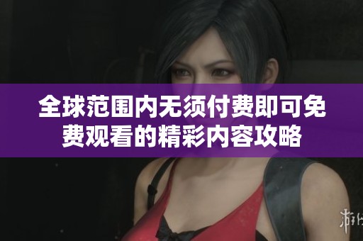 全球范围内无须付费即可免费观看的精彩内容攻略