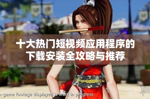 十大热门短视频应用程序的下载安装全攻略与推荐