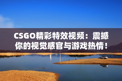CSGO精彩特效视频：震撼你的视觉感官与游戏热情！