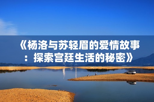 《杨洛与苏轻眉的爱情故事：探索宫廷生活的秘密》