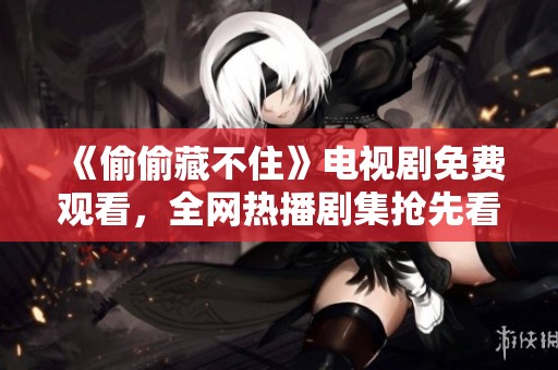 《偷偷藏不住》电视剧免费观看，全网热播剧集抢先看！