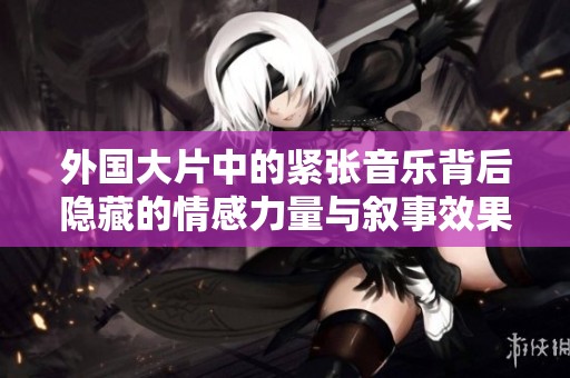 外国大片中的紧张音乐背后隐藏的情感力量与叙事效果