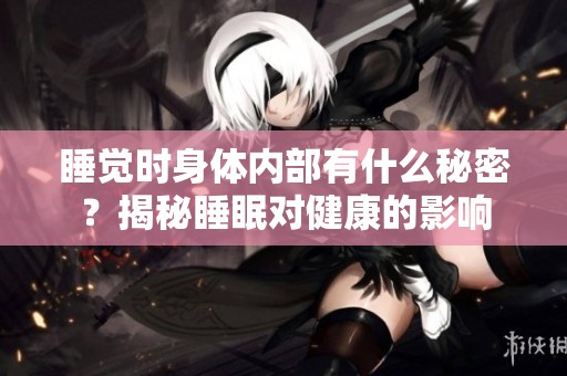 睡觉时身体内部有什么秘密？揭秘睡眠对健康的影响