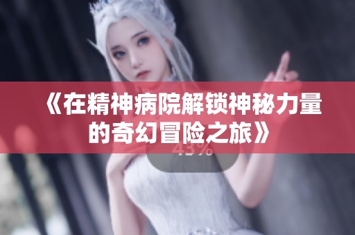《在精神病院解锁神秘力量的奇幻冒险之旅》