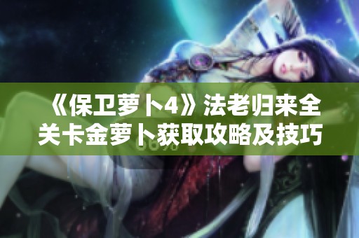 《保卫萝卜4》法老归来全关卡金萝卜获取攻略及技巧解析