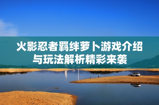 火影忍者羁绊萝卜游戏介绍与玩法解析精彩来袭