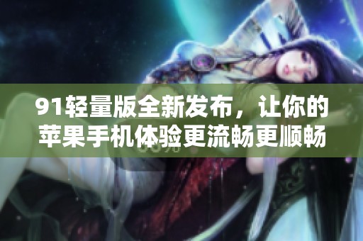 91轻量版全新发布，让你的苹果手机体验更流畅更顺畅