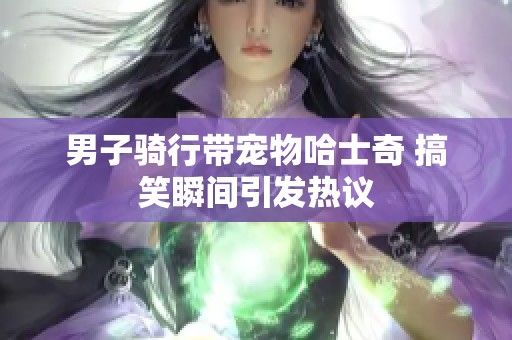 男子骑行带宠物哈士奇 搞笑瞬间引发热议