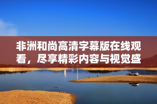 非洲和尚高清字幕版在线观看，尽享精彩内容与视觉盛宴