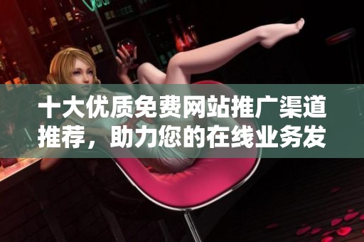 十大优质免费网站推广渠道推荐，助力您的在线业务发展