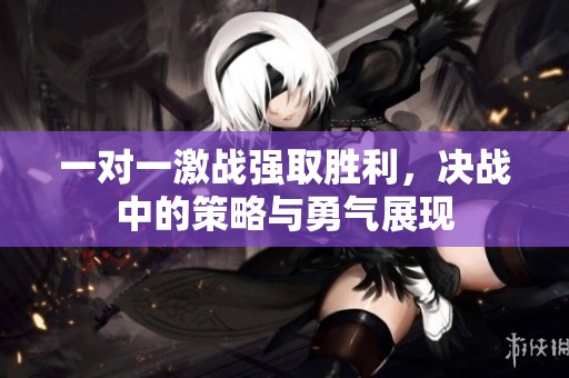 一对一激战强取胜利，决战中的策略与勇气展现