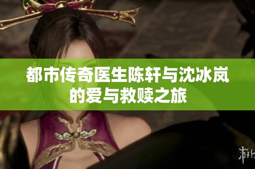 都市传奇医生陈轩与沈冰岚的爱与救赎之旅
