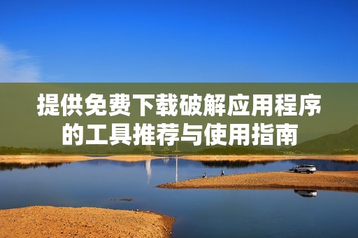 提供免费下载破解应用程序的工具推荐与使用指南