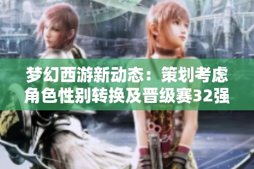 梦幻西游新动态：策划考虑角色性别转换及晋级赛32强揭晓