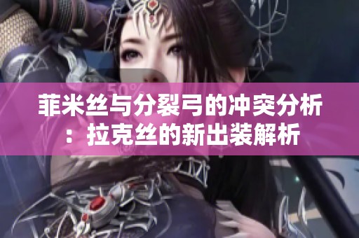 菲米丝与分裂弓的冲突分析：拉克丝的新出装解析
