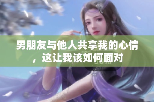 男朋友与他人共享我的心情，这让我该如何面对