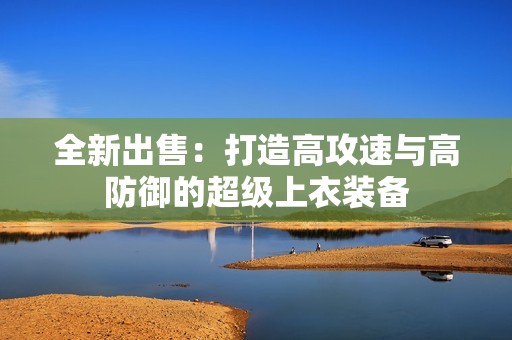 全新出售：打造高攻速与高防御的超级上衣装备