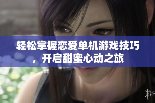 轻松掌握恋爱单机游戏技巧，开启甜蜜心动之旅