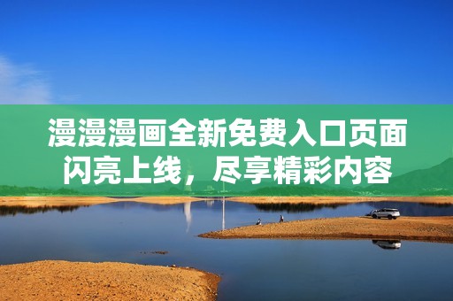 漫漫漫画全新免费入口页面闪亮上线，尽享精彩内容