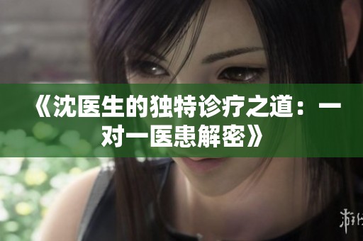 《沈医生的独特诊疗之道：一对一医患解密》