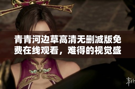 青青河边草高清无删减版免费在线观看，难得的视觉盛宴