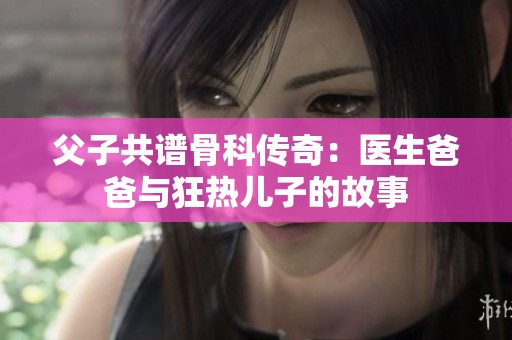 父子共谱骨科传奇：医生爸爸与狂热儿子的故事