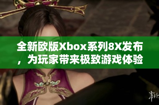 全新欧版Xbox系列8X发布，为玩家带来极致游戏体验