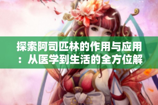 探索阿司匹林的作用与应用：从医学到生活的全方位解析