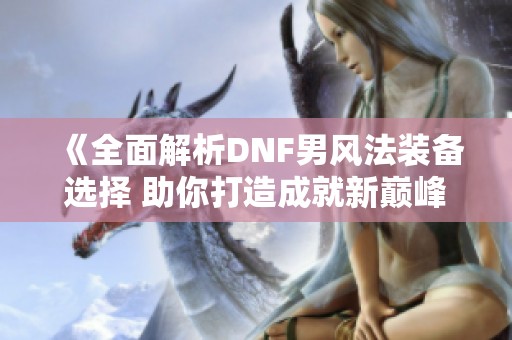 《全面解析DNF男风法装备选择 助你打造成就新巅峰》